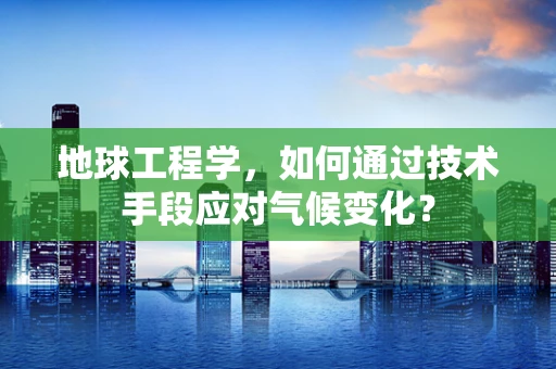 地球工程学，如何通过技术手段应对气候变化？