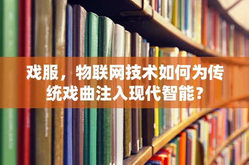 戏服，物联网技术如何为传统戏曲注入现代智能？