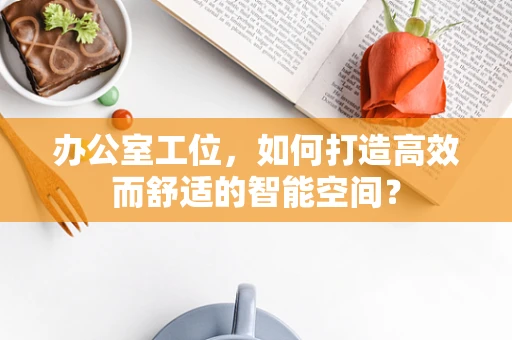 办公室工位，如何打造高效而舒适的智能空间？