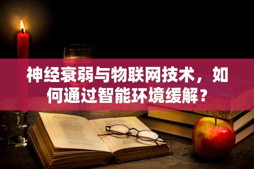 神经衰弱与物联网技术，如何通过智能环境缓解？