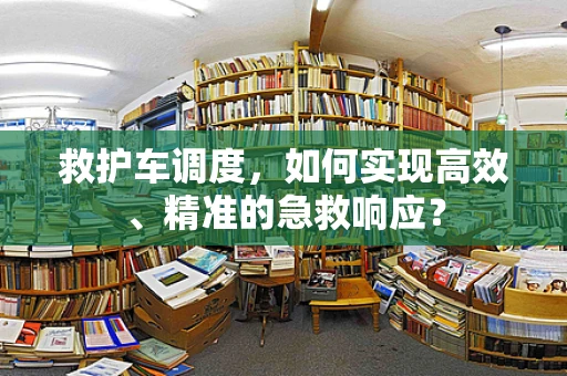 救护车调度，如何实现高效、精准的急救响应？