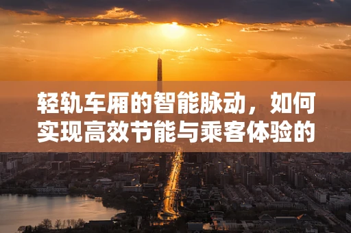 轻轨车厢的智能脉动，如何实现高效节能与乘客体验的双重提升？