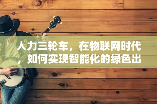 人力三轮车，在物联网时代，如何实现智能化的绿色出行？