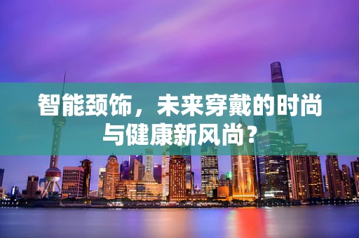 智能颈饰，未来穿戴的时尚与健康新风尚？
