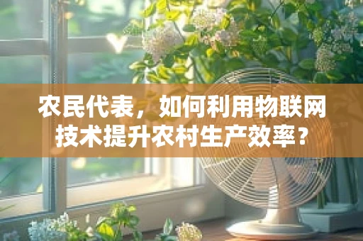 农民代表，如何利用物联网技术提升农村生产效率？