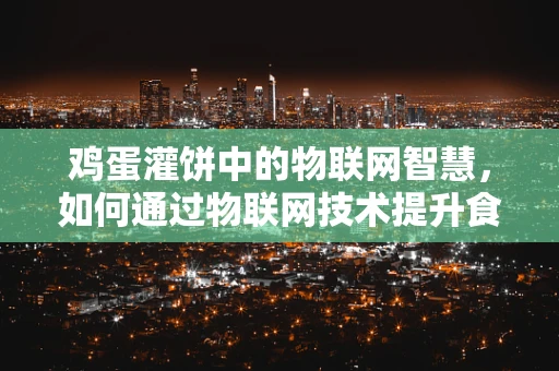 鸡蛋灌饼中的物联网智慧，如何通过物联网技术提升食品安全与效率？