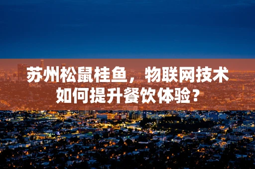 苏州松鼠桂鱼，物联网技术如何提升餐饮体验？