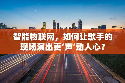 智能物联网，如何让歌手的现场演出更‘声’动人心？