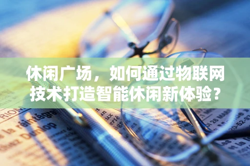 休闲广场，如何通过物联网技术打造智能休闲新体验？