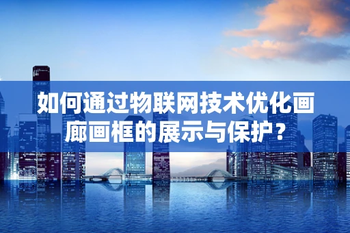 如何通过物联网技术优化画廊画框的展示与保护？