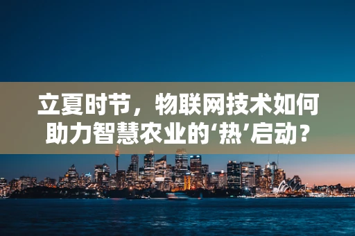 立夏时节，物联网技术如何助力智慧农业的‘热’启动？