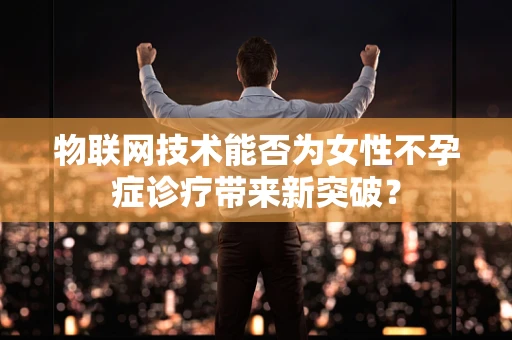 物联网技术能否为女性不孕症诊疗带来新突破？