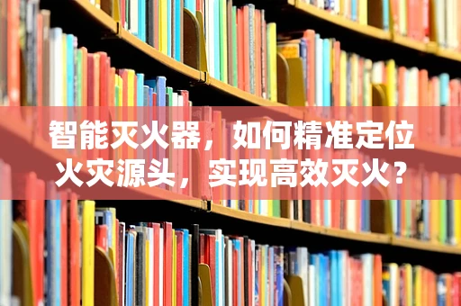 智能灭火器，如何精准定位火灾源头，实现高效灭火？