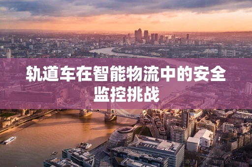 轨道车在智能物流中的安全监控挑战