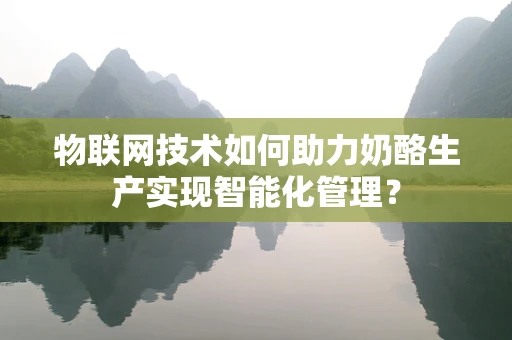 物联网技术如何助力奶酪生产实现智能化管理？