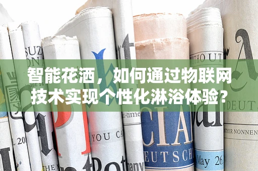 智能花洒，如何通过物联网技术实现个性化淋浴体验？
