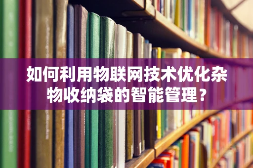 如何利用物联网技术优化杂物收纳袋的智能管理？