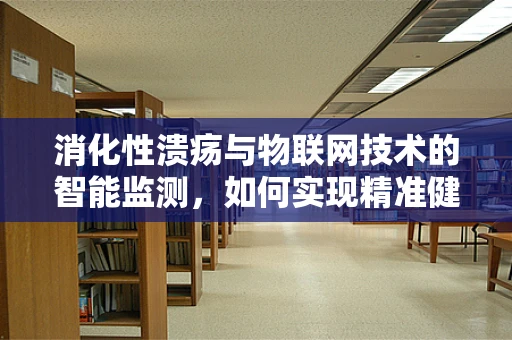 消化性溃疡与物联网技术的智能监测，如何实现精准健康管理？