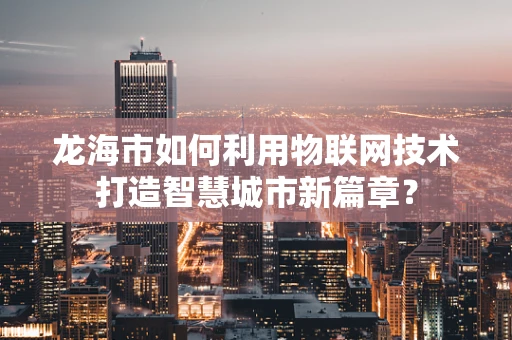 龙海市如何利用物联网技术打造智慧城市新篇章？