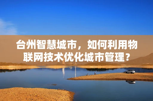 台州智慧城市，如何利用物联网技术优化城市管理？