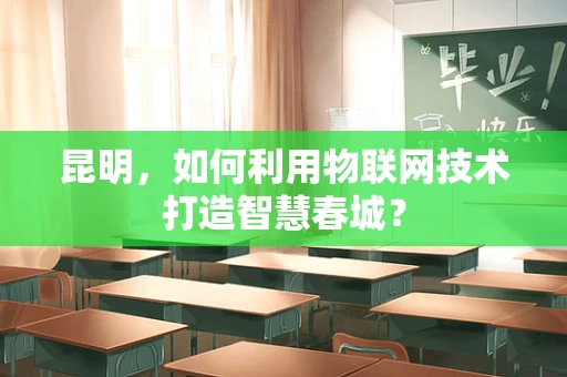昆明，如何利用物联网技术打造智慧春城？