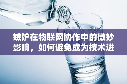 嫉妒在物联网协作中的微妙影响，如何避免成为技术进步的绊脚石？