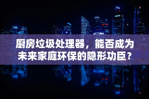 厨房垃圾处理器，能否成为未来家庭环保的隐形功臣？