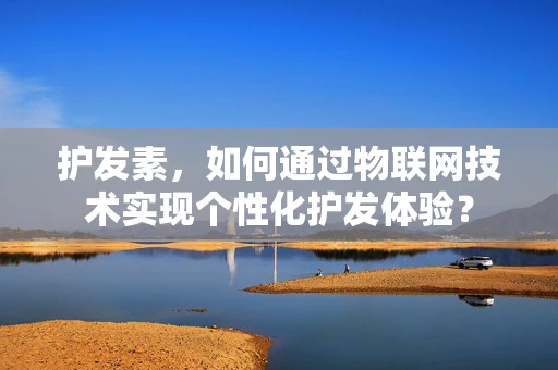 护发素，如何通过物联网技术实现个性化护发体验？