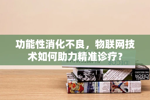功能性消化不良，物联网技术如何助力精准诊疗？