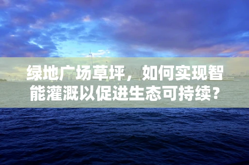 绿地广场草坪，如何实现智能灌溉以促进生态可持续？