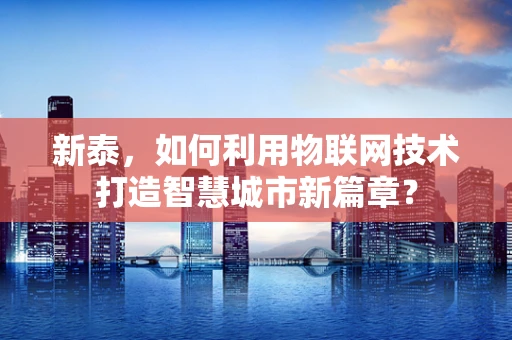 新泰，如何利用物联网技术打造智慧城市新篇章？
