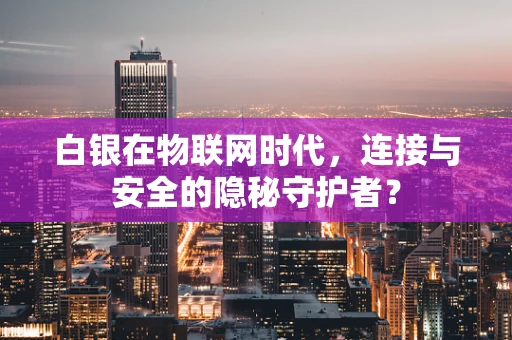 白银在物联网时代，连接与安全的隐秘守护者？