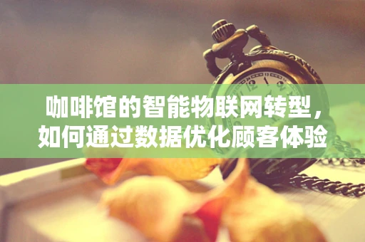 咖啡馆的智能物联网转型，如何通过数据优化顾客体验？