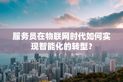 服务员在物联网时代如何实现智能化的转型？