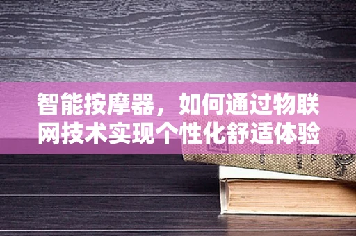 智能按摩器，如何通过物联网技术实现个性化舒适体验？