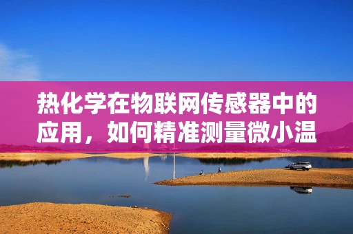 热化学在物联网传感器中的应用，如何精准测量微小温差？