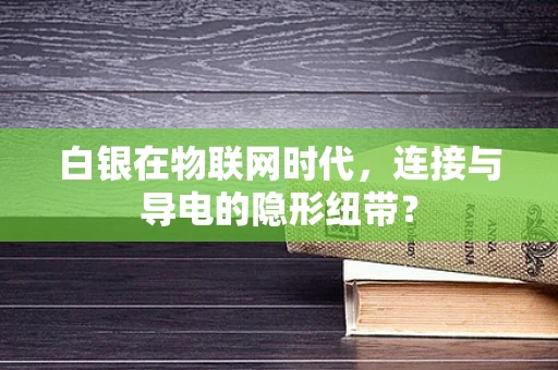 白银在物联网时代，连接与导电的隐形纽带？