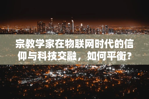 宗教学家在物联网时代的信仰与科技交融，如何平衡？