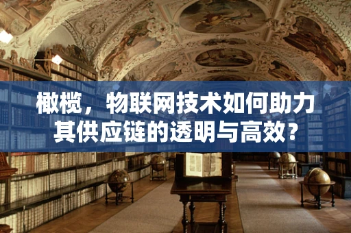 橄榄，物联网技术如何助力其供应链的透明与高效？