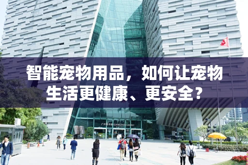 智能宠物用品，如何让宠物生活更健康、更安全？