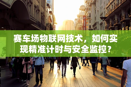 赛车场物联网技术，如何实现精准计时与安全监控？