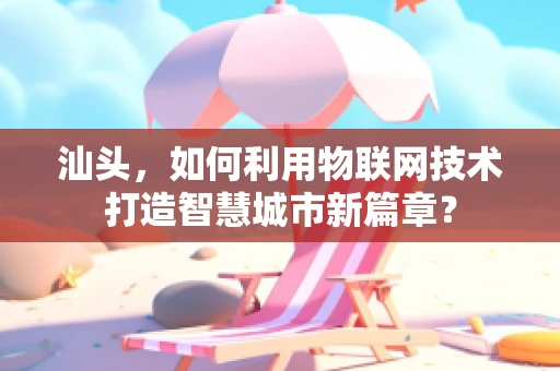 汕头，如何利用物联网技术打造智慧城市新篇章？