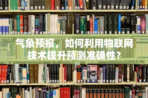 气象预报，如何利用物联网技术提升预测准确性？
