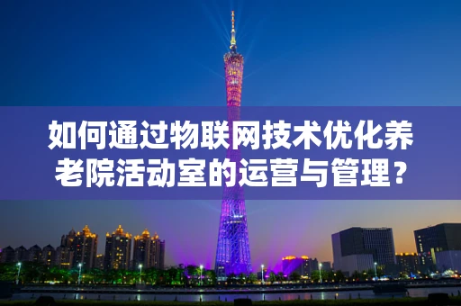 如何通过物联网技术优化养老院活动室的运营与管理？