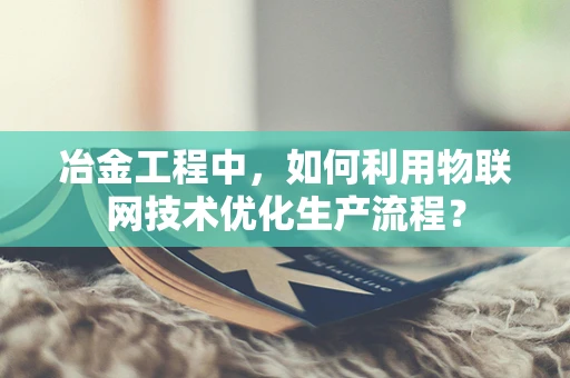 冶金工程中，如何利用物联网技术优化生产流程？