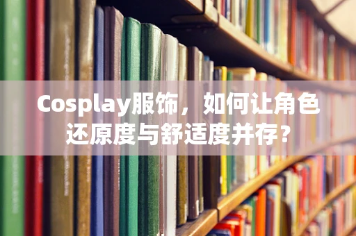 Cosplay服饰，如何让角色还原度与舒适度并存？