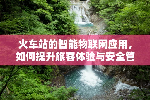 火车站的智能物联网应用，如何提升旅客体验与安全管理？