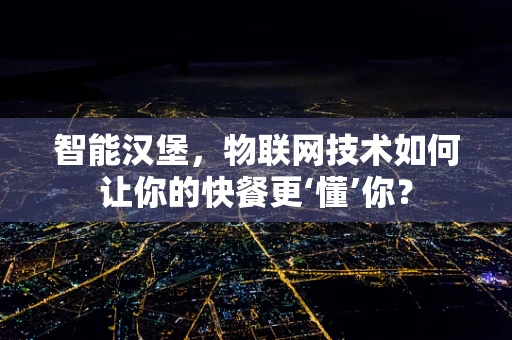 智能汉堡，物联网技术如何让你的快餐更‘懂’你？