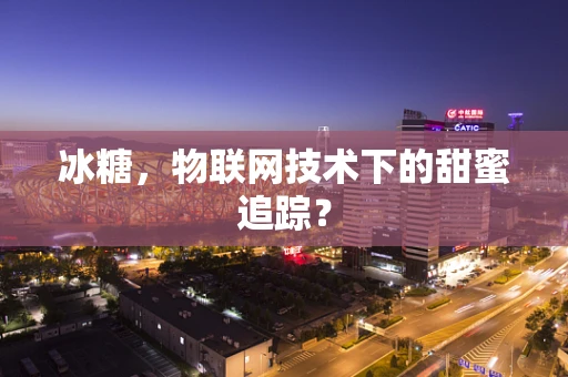 冰糖，物联网技术下的甜蜜追踪？