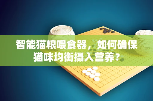 智能猫粮喂食器，如何确保猫咪均衡摄入营养？